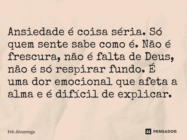 ⁠Ansiedade é coisa séria. Só quem sente sabe como é. Não é frescura, não é falta de Deus, não é só respirar fundo. É uma dor emocional que afeta a alma e é difí... Frase de FEH ALVARENGA.