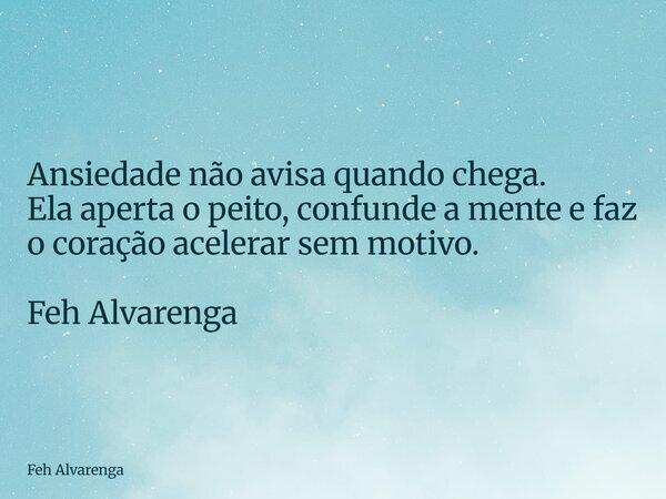 Ansiedade não avisa quando chega. Ela aperta o peito, confunde a mente e faz o coração acelerar sem motivo. Feh Alvarenga... Frase de Feh Alvarenga.
