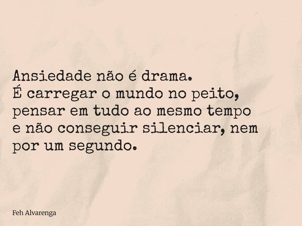 Ansiedade não é drama. É carregar o mundo no peito, pensar em tudo ao mesmo tempo e não conseguir silenciar, nem por um segundo.... Frase de Feh Alvarenga.
