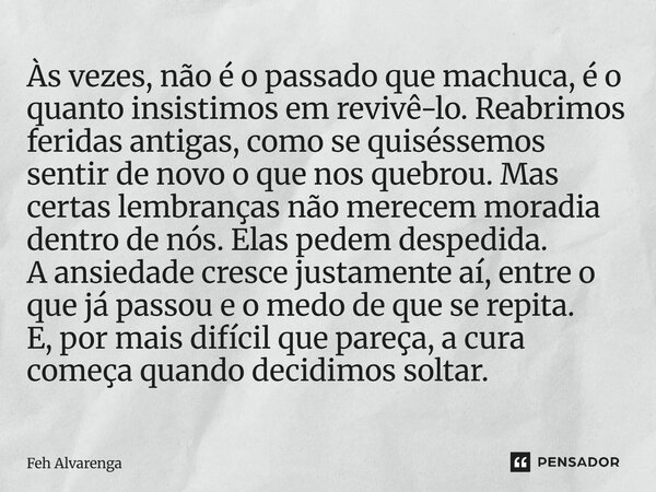 Às vezes, não é o passado que machuca, é o quanto insistimos em revivê-lo. Reabrimos feridas antigas, como se quiséssemos sentir de novo o que nos quebrou. Mas... Frase de FEH ALVARENGA.