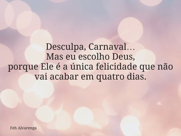 Desculpa, Carnaval… Mas eu escolho Deus, porque Ele é a única felicidade que não vai acabar em quatro dias.... Frase de Feh Alvarenga.
