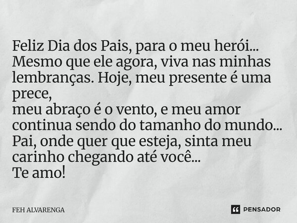 Feliz Dia dos Pais, para o meu herói... Mesmo que ele agora, viva nas minhas lembranças. Hoje, meu presente é uma prece, meu abraço é o vento, e meu amor contin... Frase de FEH ALVARENGA.