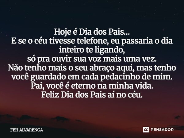 Hoje é Dia dos Pais… E se o céu tivesse telefone, eu passaria o dia inteiro te ligando, só pra ouvir sua voz mais uma vez. Não tenho mais o seu abraço aqui, mas... Frase de FEH ALVARENGA.