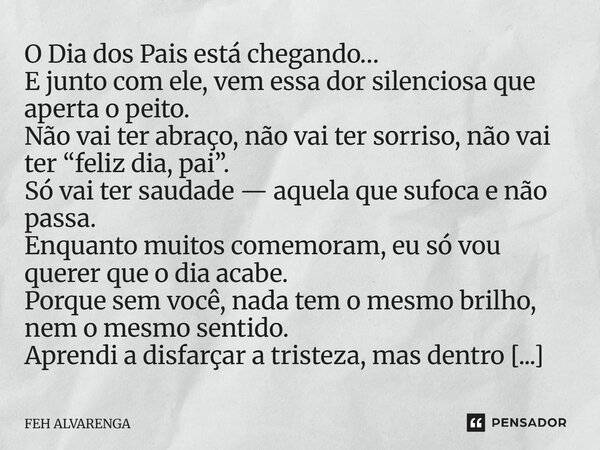 O Dia dos Pais está chegando… E junto com ele, vem essa dor silenciosa que aperta o peito. Não vai ter abraço, não vai ter sorriso, não vai ter “feliz dia, pai”... Frase de FEH ALVARENGA.