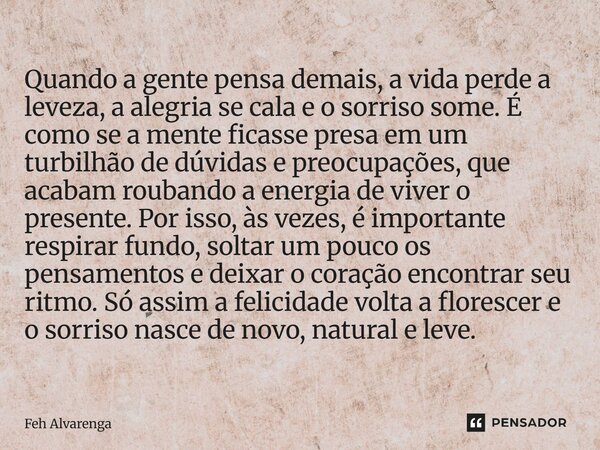 ⁠Quando a gente pensa demais, a vida perde a leveza, a alegria se cala e o sorriso some. É como se a mente ficasse presa em um turbilhão de dúvidas e preocupaçõ... Frase de FEH ALVARENGA.