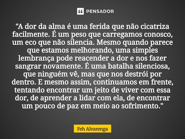 "A dor da alma é uma ferida que não cicatriza facilmente. É um peso que carregamos conosco, um eco que não silencia. Mesmo quando parece que estamos melho... Frase de FEH ALVARENGA.