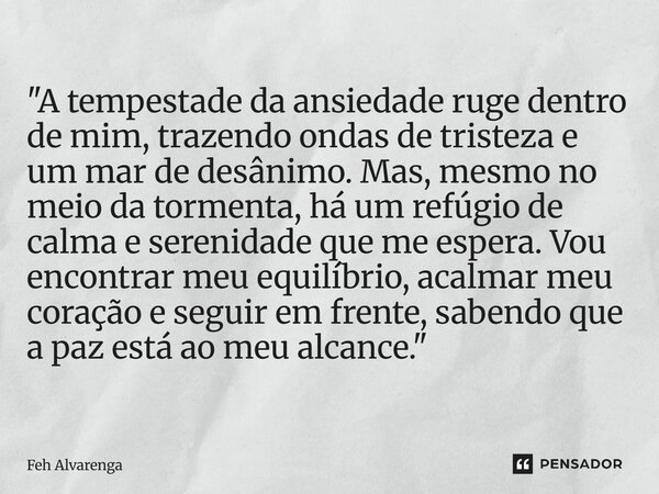 "A tempestade da ansiedade ruge dentro de mim, trazendo ondas de tristeza e um mar de desânimo. Mas, mesmo no meio da tormenta, há um refúgio de calma e s... Frase de FEH ALVARENGA.