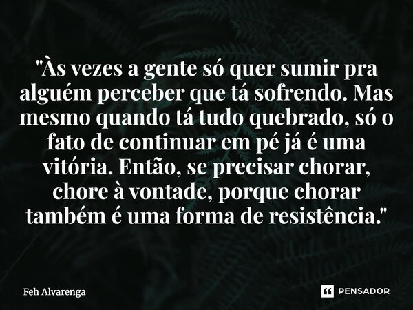 "Às vezes a gente só quer sumir pra alguém perceber que tá sofrendo. Mas mesmo quando tá tudo quebrado, só o fato de continuar em pé já é uma vitória. Ent... Frase de FEH ALVARENGA.