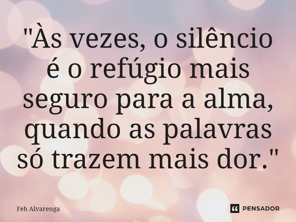 ⁠"Às vezes, o silêncio é o refúgio mais seguro para a alma, quando as palavras só trazem mais dor."... Frase de FEH ALVARENGA.