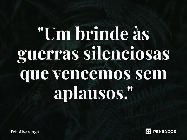 ⁠"Um brinde às guerras silenciosas que vencemos sem aplausos."... Frase de FEH ALVARENGA.