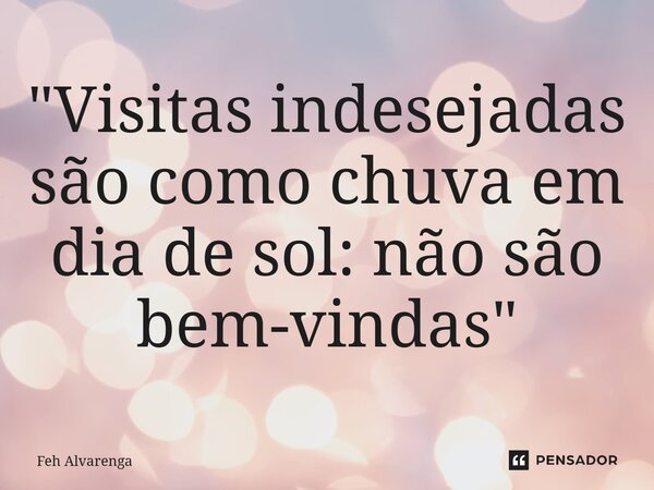 ⁠⁠"Visitas indesejadas são como chuva em dia de sol: não são bem-vindas"... Frase de FEH ALVARENGA.