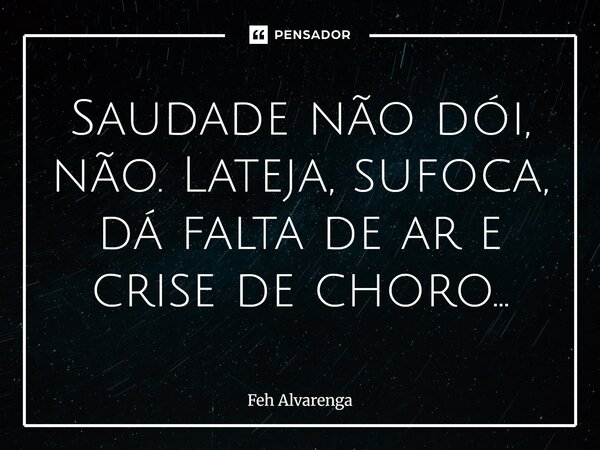 ⁠Saudade não dói, não. Lateja, sufoca, dá falta de ar e crise de choro...... Frase de FEH ALVARENGA.