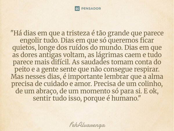 "Há dias em que a tristeza é tão grande que parece engolir tudo. Dias em que só queremos ficar quietos, longe dos ruídos do mundo. Dias em que as dores an... Frase de FehAlvarenga.