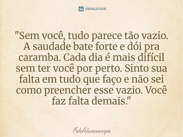 "Sem você, tudo parece tão vazio. A saudade bate forte e dói pra caramba. Cada dia é mais difícil sem ter você por perto. Sinto sua falta em tudo que faço... Frase de FehAlvarenga.