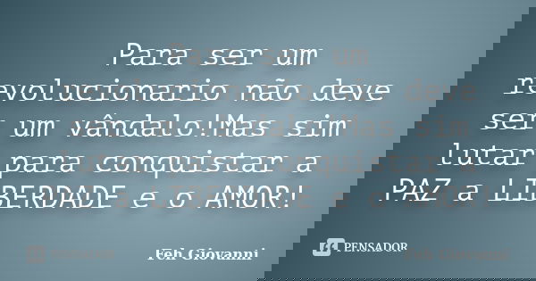 Para ser um revolucionario não deve ser um vândalo!Mas sim lutar para conquistar a PAZ a LIBERDADE e o AMOR!... Frase de Feh Giovanni.