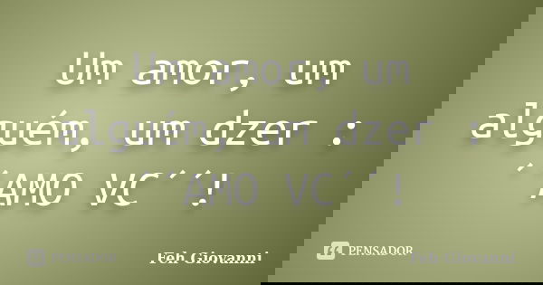 Um amor, um alguém, um dzer :´´AMO VC´´!... Frase de Feh Giovanni.