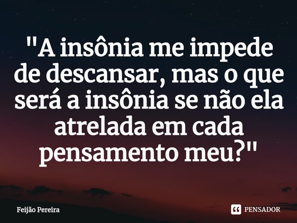 ⁠"A insônia me impede de descansar, mas o que será a insônia se não ela atrelada em cada pensamento meu?"... Frase de Feijão Pereira.