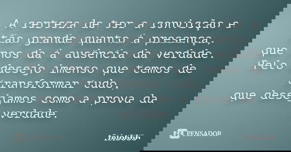 A certeza de ter a convicção e tão grande quanto à presença, que nos da à ausência da verdade. Pelo desejo imenso que temos de transformar tudo, que desejamos c... Frase de feio666.