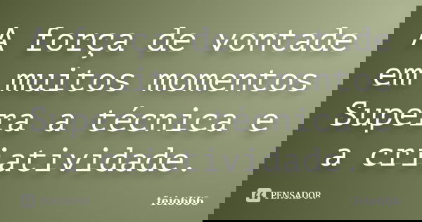 A força de vontade em muitos momentos Supera a técnica e a criatividade.... Frase de feio666.