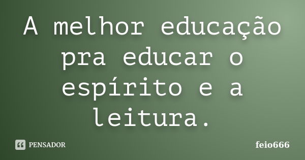 A melhor educação pra educar o espírito e a leitura.... Frase de feio666.