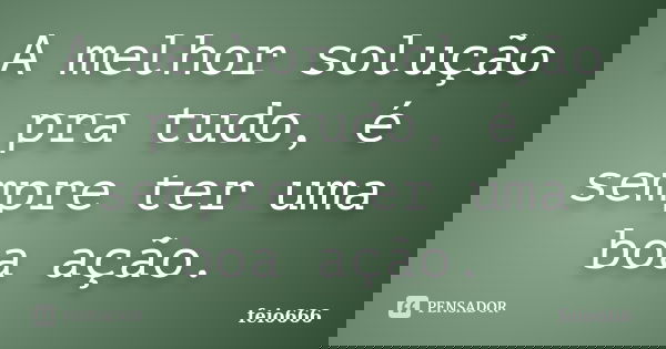 A melhor solução pra tudo, é sempre ter uma boa ação.... Frase de feio666.