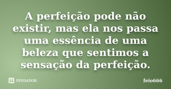 A perfeição pode não existir, mas ela nos passa uma essência de uma beleza que sentimos a sensação da perfeição.... Frase de feio666.