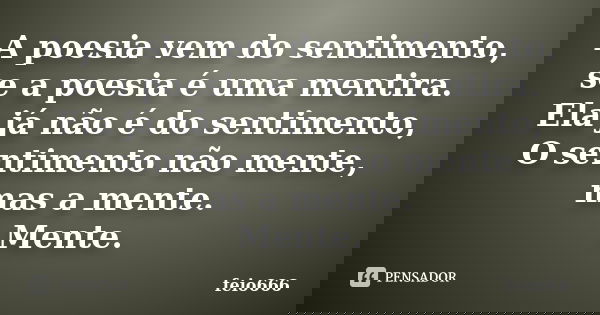 A poesia vem do sentimento, se a poesia é uma mentira. Ela já não é do sentimento, O sentimento não mente, mas a mente. Mente.... Frase de feio666.