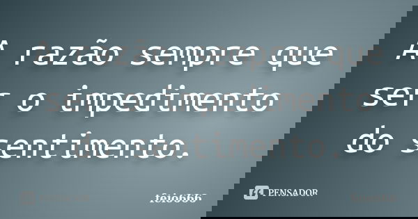 A razão sempre que ser o impedimento do sentimento.... Frase de feio666.