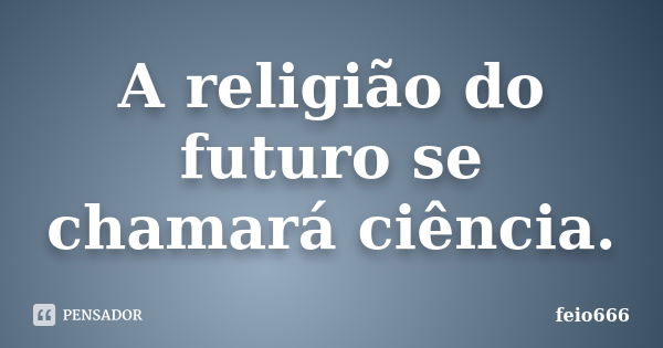 A religião do futuro se chamará ciência.... Frase de feio666.