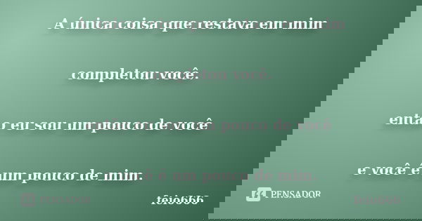 A única coisa que restava em mim completou você. então eu sou um pouco de você e você é um pouco de mim.... Frase de feio666.
