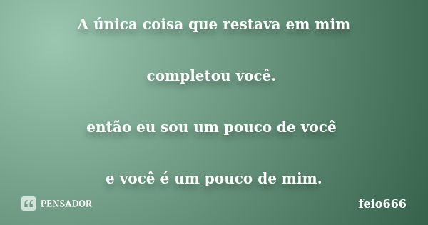 A única coisa que restava em mim completou você. então eu sou um pouco de você e você é um pouco de mim.... Frase de feio666.