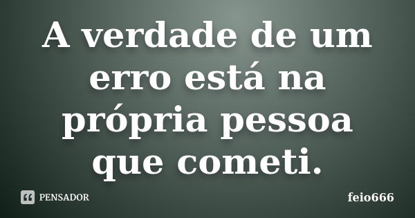 A verdade de um erro está na própria pessoa que cometi.... Frase de feio666.