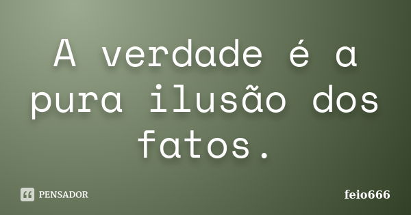 A verdade é a pura ilusão dos fatos.... Frase de feio666.