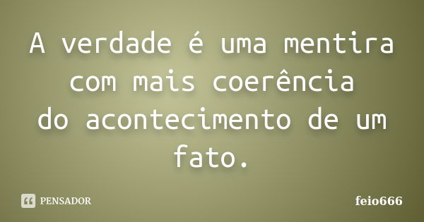 A verdade é uma mentira com mais coerência do acontecimento de um fato.... Frase de feio666.