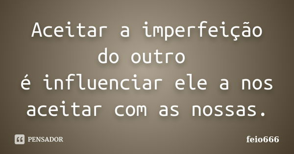 Aceitar a imperfeição do outro é influenciar ele a nos aceitar com as nossas.... Frase de feio666.