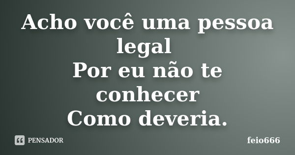 Acho você uma pessoa legal Por eu não te conhecer Como deveria.... Frase de feio666.