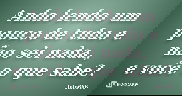 Ando lendo um pouco de tudo e não sei nada, e você o que sabe?... Frase de feio666.