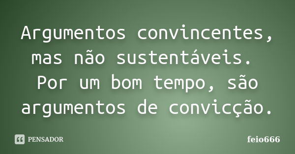 Argumentos convincentes, mas não sustentáveis. Por um bom tempo, são argumentos de convicção.... Frase de feio666.