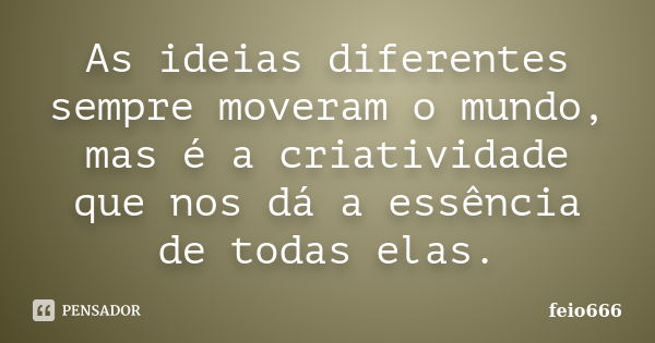 As ideias diferentes sempre moveram o mundo, mas é a criatividade que nos dá a essência de todas elas.... Frase de feio666.