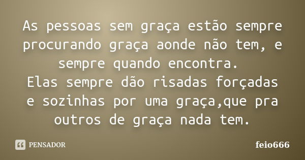 As pessoas sem graça estão sempre procurando graça aonde não tem, e sempre quando encontra. Elas sempre dão risadas forçadas e sozinhas por uma graça,que pra ou... Frase de feio666.