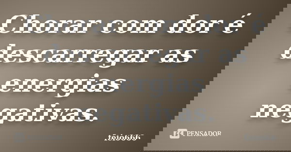 Chorar com dor é descarregar as energias negativas.... Frase de feio666.