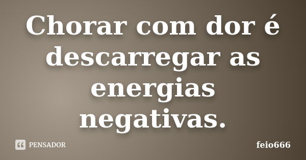 Chorar com dor é descarregar as energias negativas.... Frase de feio666.