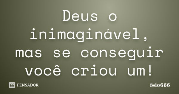 Deus o inimaginável, mas se conseguir você criou um!... Frase de feio666.