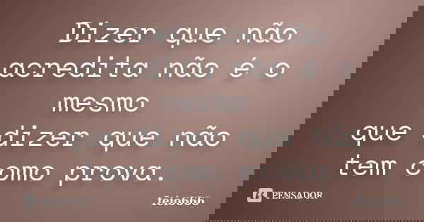 Dizer que não acredita não é o mesmo que dizer que não tem como prova.... Frase de feio666.