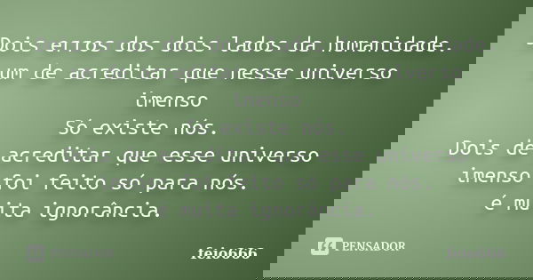 Dois erros dos dois lados da humanidade. um de acreditar que nesse universo imenso Só existe nós. Dois de acreditar que esse universo imenso foi feito só para n... Frase de feio666.