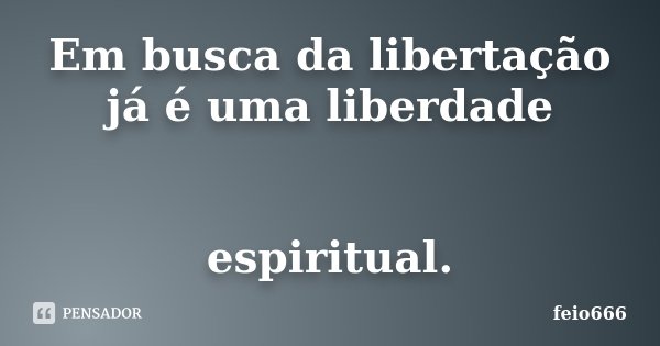 Em busca da libertação já é uma liberdade espiritual.... Frase de feio666.