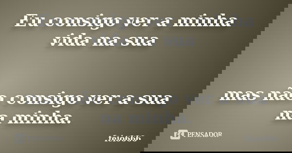 Eu consigo ver a minha vida na sua mas não consigo ver a sua na minha.... Frase de feio666.