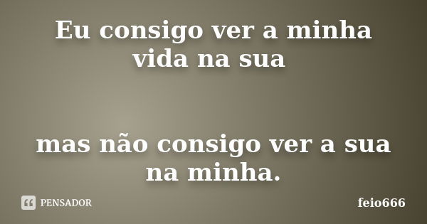 Eu consigo ver a minha vida na sua mas não consigo ver a sua na minha.... Frase de feio666.