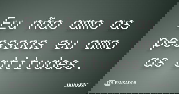 Eu não amo as pessoas eu amo as atitudes.... Frase de feio666.