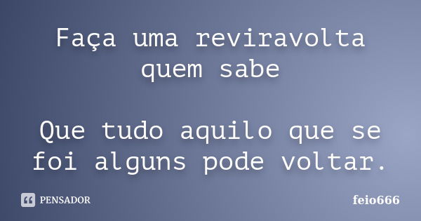 Faça uma reviravolta quem sabe Que tudo aquilo que se foi alguns pode voltar.... Frase de feio666.